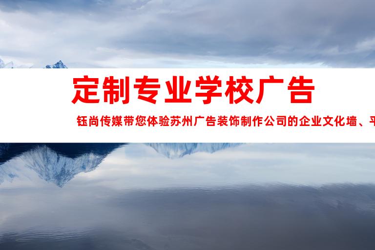 苏州定制专业学校广告  钰尚传媒带您体验苏州广告装饰制作公司的企业文化墙、平面广告与LOGO设计9911